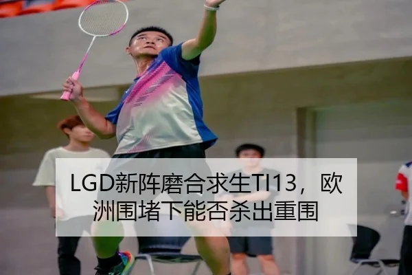LGD新阵磨合求生TI13，欧洲围堵下能否杀出重围